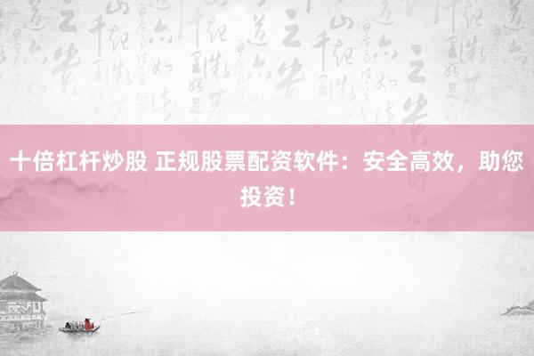 十倍杠杆炒股 正规股票配资软件：安全高效，助您投资！