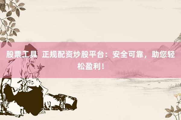 股票工具  正规配资炒股平台：安全可靠，助您轻松盈利！