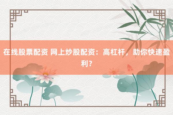 在线股票配资 网上炒股配资：高杠杆，助你快速盈利？
