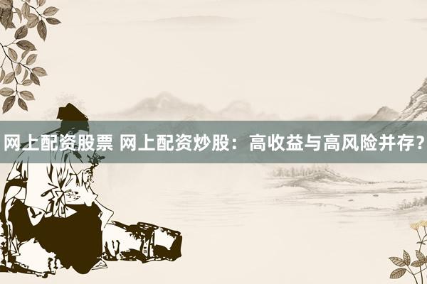 网上配资股票 网上配资炒股：高收益与高风险并存？