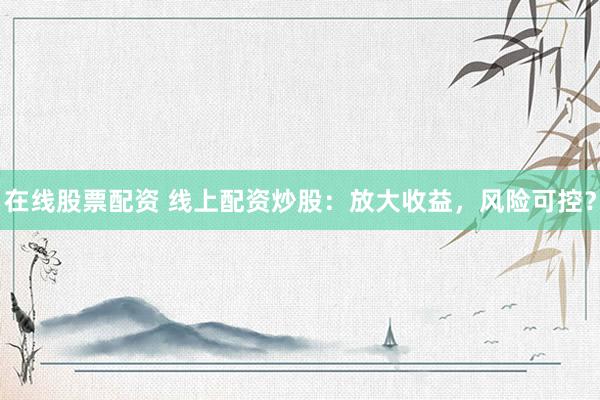 在线股票配资 线上配资炒股：放大收益，风险可控？