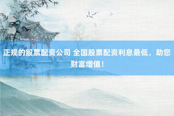 正规的股票配资公司 全国股票配资利息最低，助您财富增值！