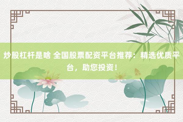炒股杠杆是啥 全国股票配资平台推荐：精选优质平台，助您投资！