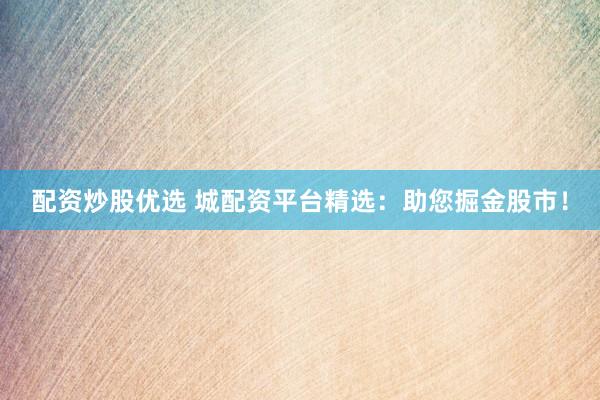 配资炒股优选 城配资平台精选：助您掘金股市！