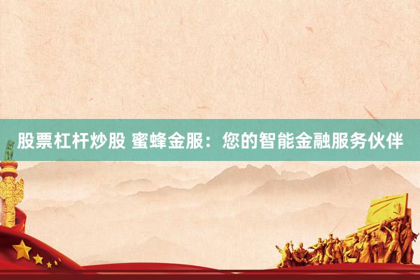 股票杠杆炒股 蜜蜂金服：您的智能金融服务伙伴