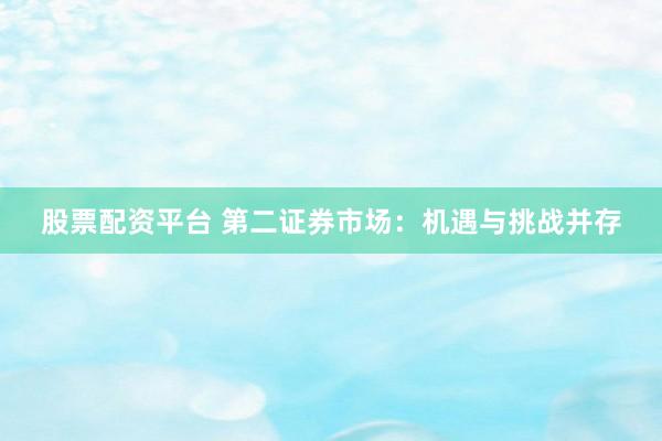 股票配资平台 第二证券市场：机遇与挑战并存