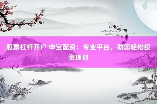 股票杠杆开户 申宝配资：专业平台，助您轻松投资理财