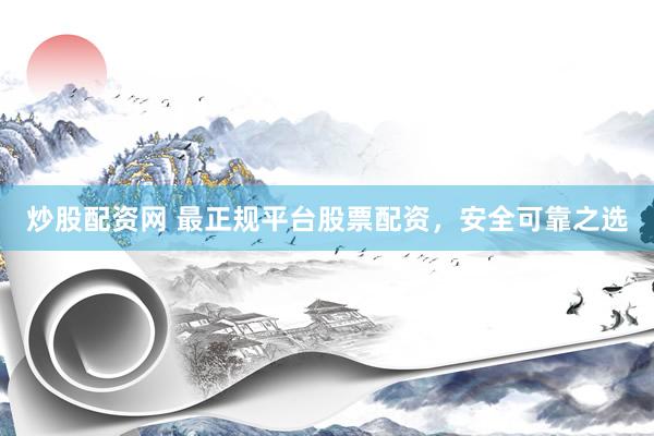 炒股配资网 最正规平台股票配资，安全可靠之选