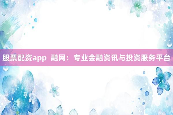 股票配资app  融网：专业金融资讯与投资服务平台