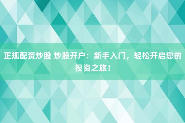 正规配资炒股 炒股开户：新手入门，轻松开启您的投资之旅！