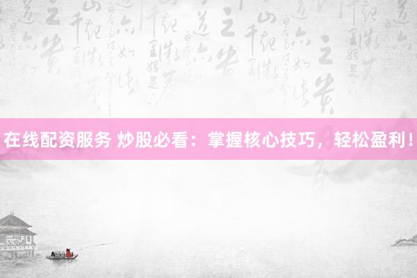 在线配资服务 炒股必看：掌握核心技巧，轻松盈利！