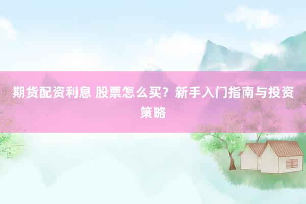 期货配资利息 股票怎么买？新手入门指南与投资策略
