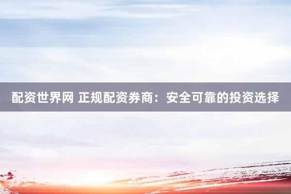 配资世界网 正规配资券商：安全可靠的投资选择