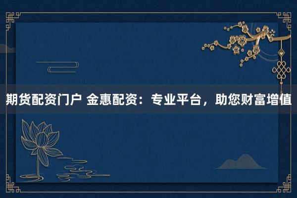 期货配资门户 金惠配资：专业平台，助您财富增值
