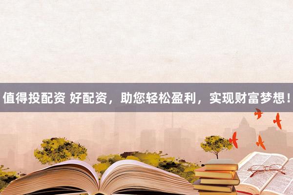 值得投配资 好配资，助您轻松盈利，实现财富梦想！