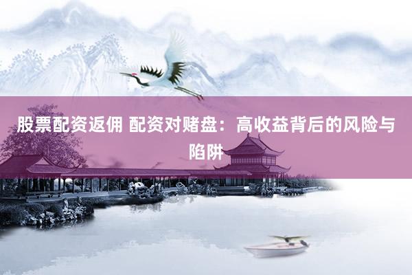 股票配资返佣 配资对赌盘：高收益背后的风险与陷阱