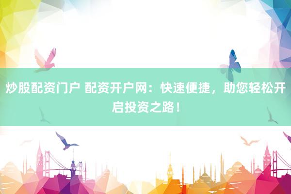 炒股配资门户 配资开户网：快速便捷，助您轻松开启投资之路！