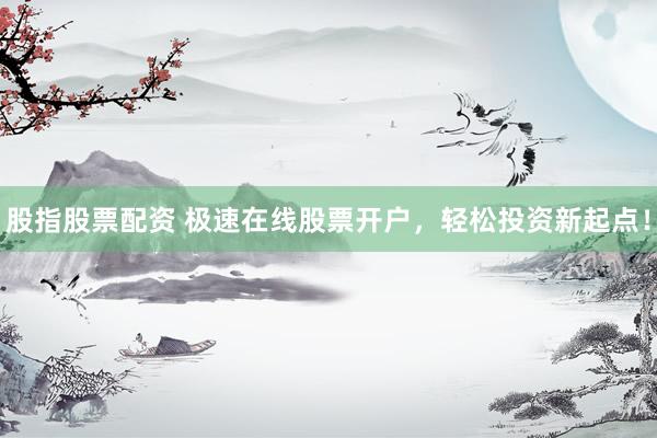 股指股票配资 极速在线股票开户，轻松投资新起点！