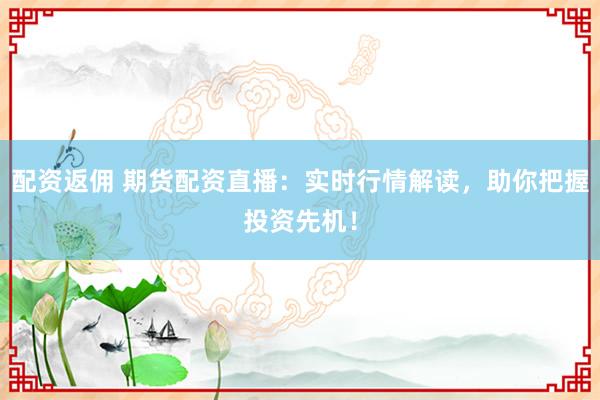 配资返佣 期货配资直播：实时行情解读，助你把握投资先机！