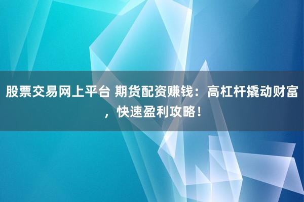 股票交易网上平台 期货配资赚钱：高杠杆撬动财富，快速盈利攻略！