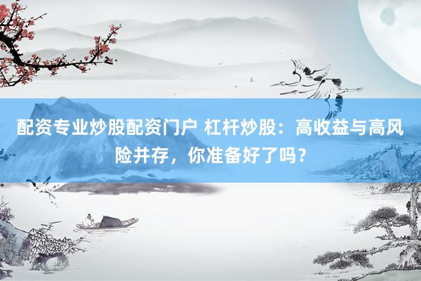 配资专业炒股配资门户 杠杆炒股：高收益与高风险并存，你准备好了吗？