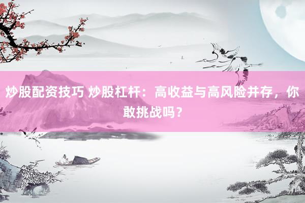 炒股配资技巧 炒股杠杆：高收益与高风险并存，你敢挑战吗？