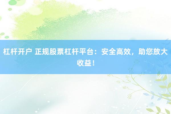 杠杆开户 正规股票杠杆平台：安全高效，助您放大收益！