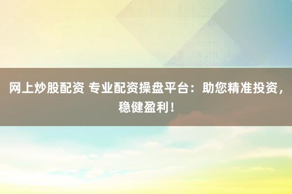 网上炒股配资 专业配资操盘平台：助您精准投资，稳健盈利！