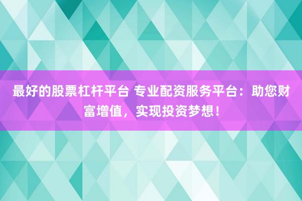 最好的股票杠杆平台 专业配资服务平台：助您财富增值，实现投资梦想！