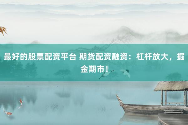 最好的股票配资平台 期货配资融资：杠杆放大，掘金期市！