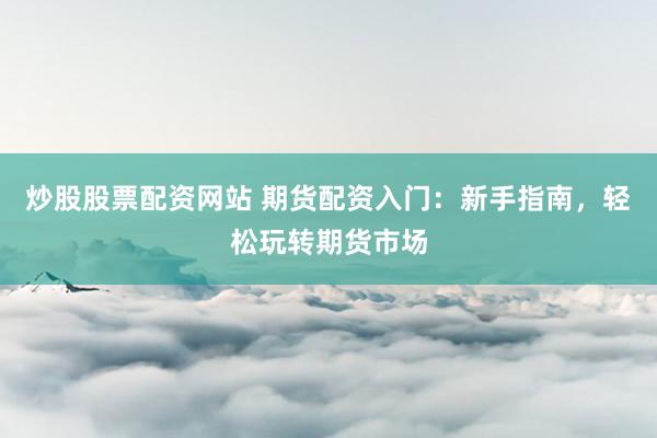 炒股股票配资网站 期货配资入门：新手指南，轻松玩转期货市场