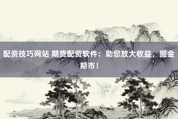 配资技巧网站 期货配资软件：助您放大收益，掘金期市！