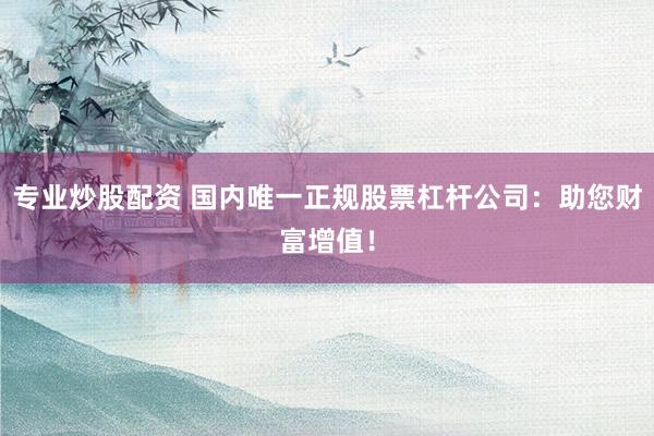 专业炒股配资 国内唯一正规股票杠杆公司：助您财富增值！