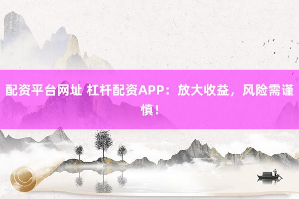 配资平台网址 杠杆配资APP：放大收益，风险需谨慎！