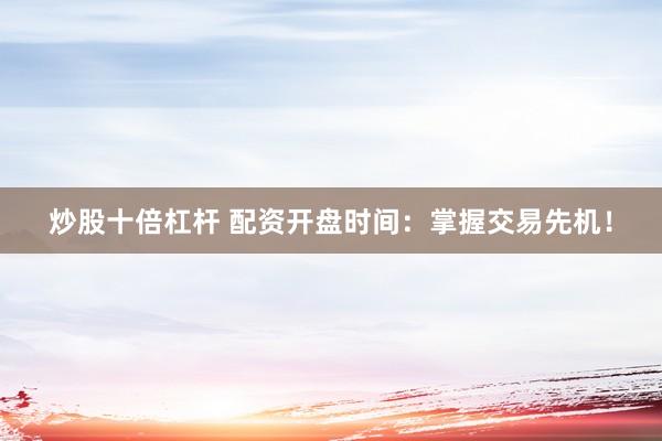 炒股十倍杠杆 配资开盘时间：掌握交易先机！