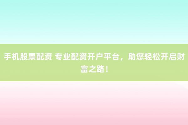 手机股票配资 专业配资开户平台，助您轻松开启财富之路！
