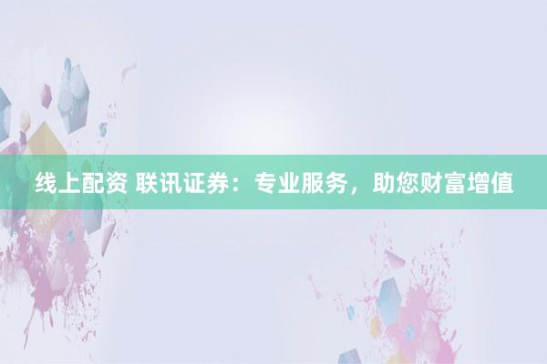线上配资 联讯证券：专业服务，助您财富增值