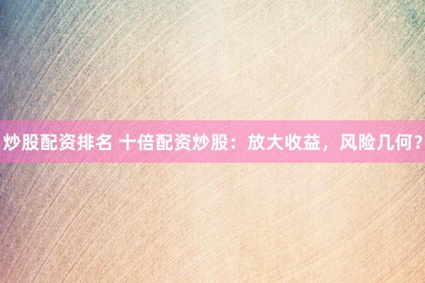 炒股配资排名 十倍配资炒股：放大收益，风险几何？