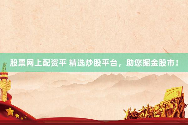 股票网上配资平 精选炒股平台，助您掘金股市！