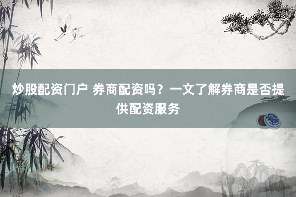 炒股配资门户 券商配资吗？一文了解券商是否提供配资服务