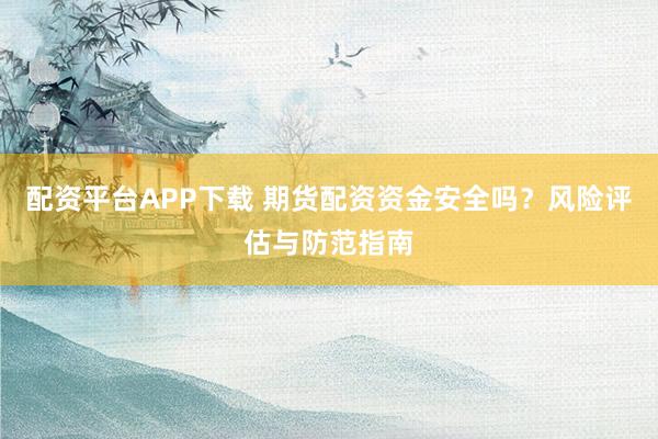 配资平台APP下载 期货配资资金安全吗？风险评估与防范指南