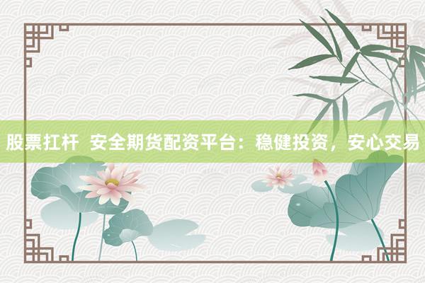 股票扛杆  安全期货配资平台：稳健投资，安心交易