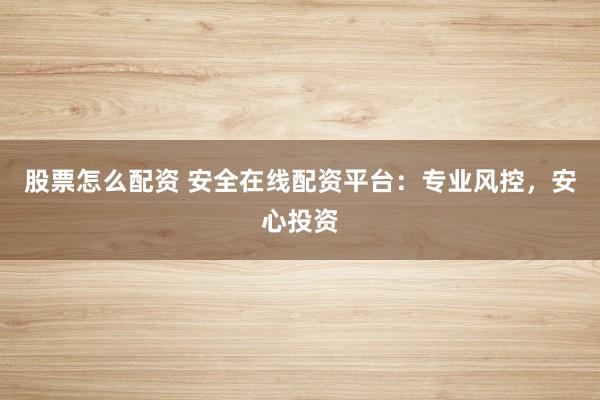 股票怎么配资 安全在线配资平台：专业风控，安心投资