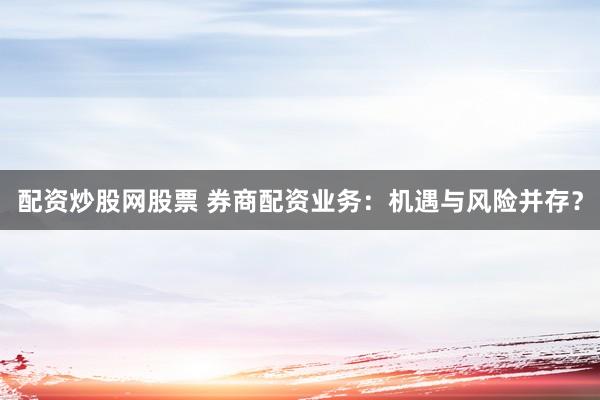 配资炒股网股票 券商配资业务：机遇与风险并存？