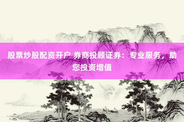 股票炒股配资开户 券商投顾证券：专业服务，助您投资增值