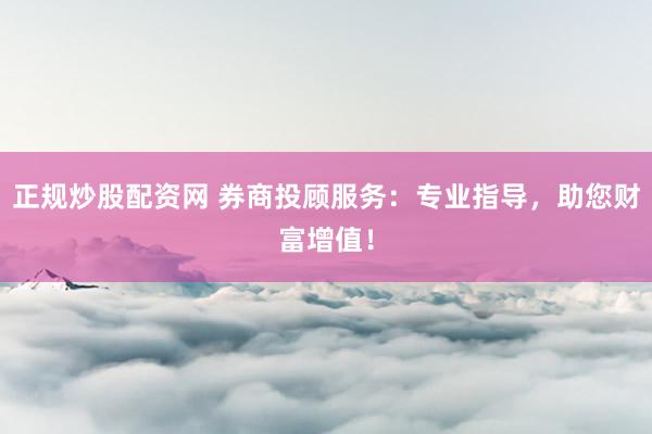 正规炒股配资网 券商投顾服务：专业指导，助您财富增值！