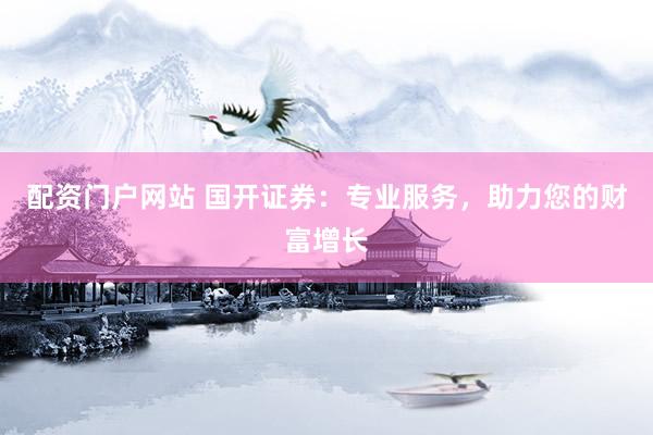 配资门户网站 国开证券：专业服务，助力您的财富增长