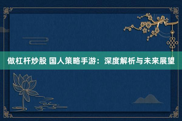做杠杆炒股 国人策略手游：深度解析与未来展望