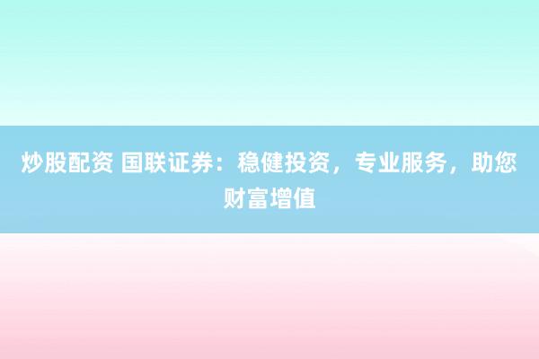 炒股配资 国联证券：稳健投资，专业服务，助您财富增值