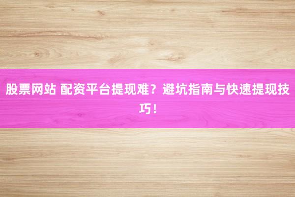 股票网站 配资平台提现难？避坑指南与快速提现技巧！